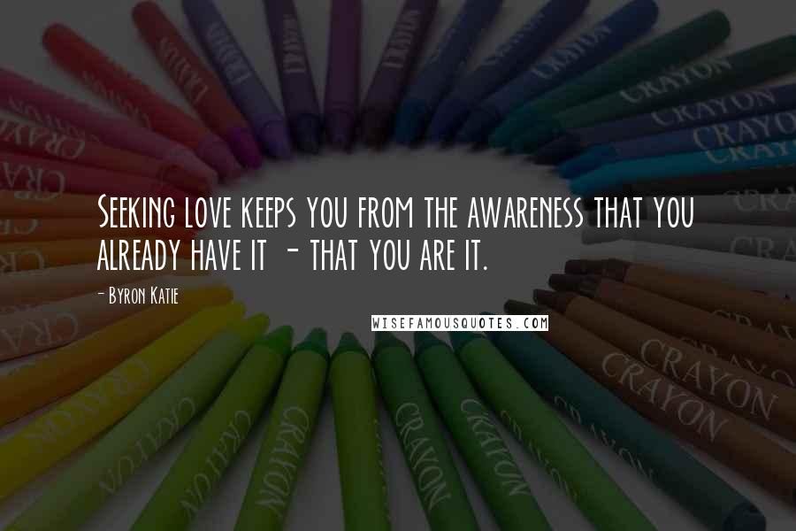 Byron Katie Quotes: Seeking love keeps you from the awareness that you already have it - that you are it.