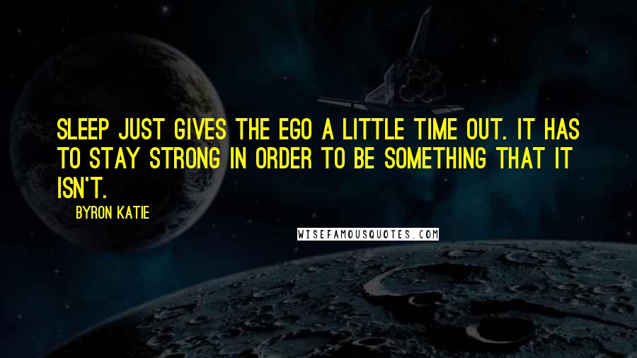 Byron Katie Quotes: Sleep just gives the ego a little time out. It has to stay strong in order to be something that it isn't.