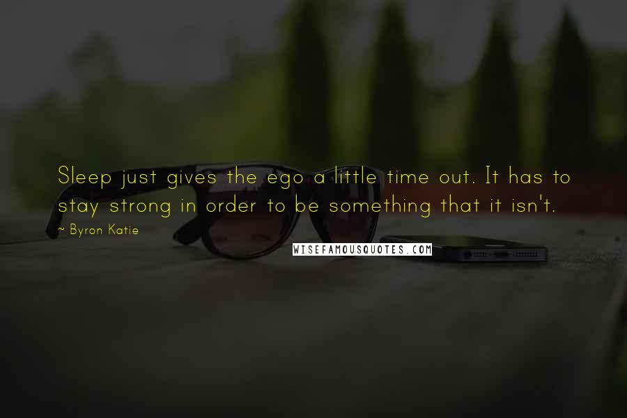 Byron Katie Quotes: Sleep just gives the ego a little time out. It has to stay strong in order to be something that it isn't.