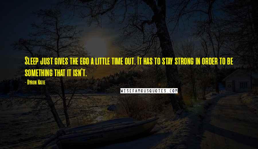 Byron Katie Quotes: Sleep just gives the ego a little time out. It has to stay strong in order to be something that it isn't.