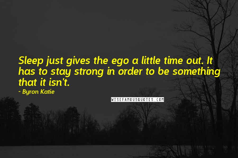 Byron Katie Quotes: Sleep just gives the ego a little time out. It has to stay strong in order to be something that it isn't.