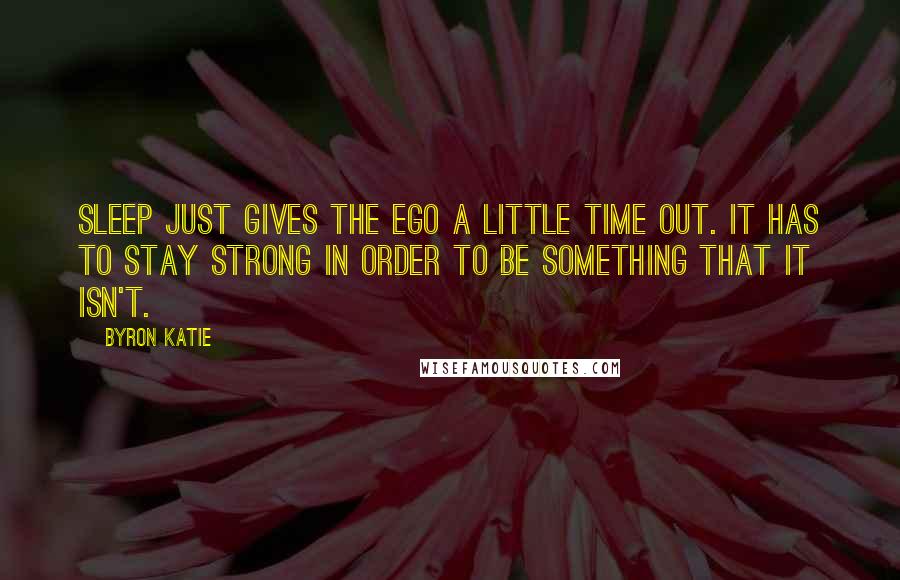 Byron Katie Quotes: Sleep just gives the ego a little time out. It has to stay strong in order to be something that it isn't.