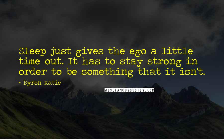 Byron Katie Quotes: Sleep just gives the ego a little time out. It has to stay strong in order to be something that it isn't.