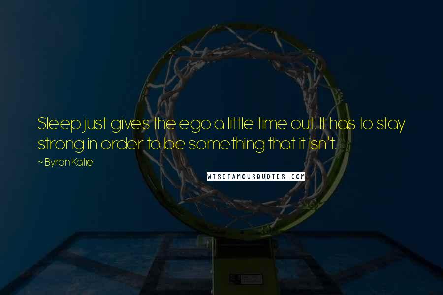 Byron Katie Quotes: Sleep just gives the ego a little time out. It has to stay strong in order to be something that it isn't.