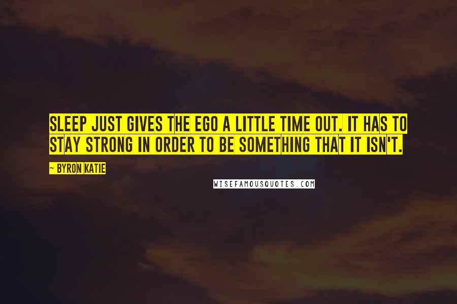 Byron Katie Quotes: Sleep just gives the ego a little time out. It has to stay strong in order to be something that it isn't.