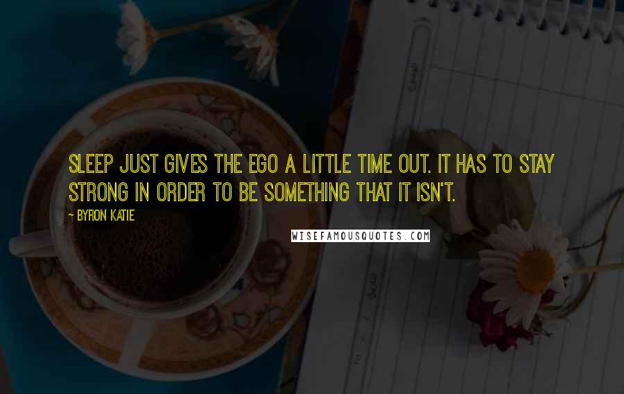 Byron Katie Quotes: Sleep just gives the ego a little time out. It has to stay strong in order to be something that it isn't.