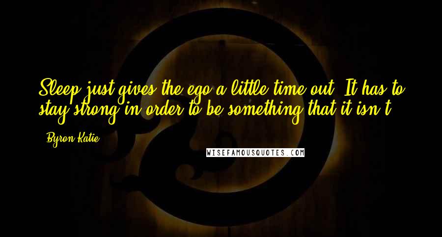 Byron Katie Quotes: Sleep just gives the ego a little time out. It has to stay strong in order to be something that it isn't.