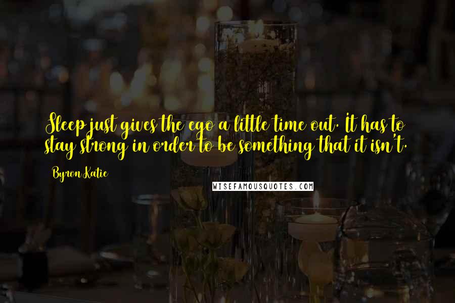 Byron Katie Quotes: Sleep just gives the ego a little time out. It has to stay strong in order to be something that it isn't.