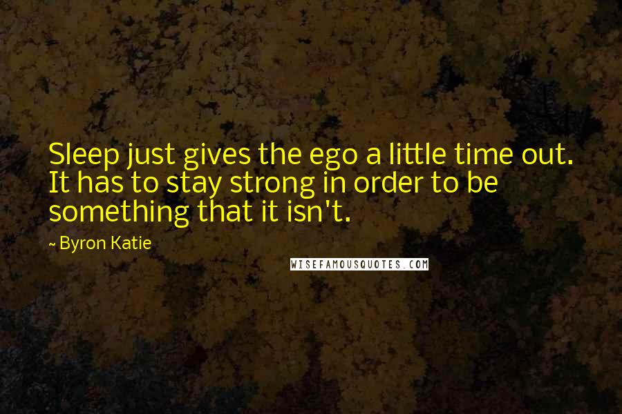 Byron Katie Quotes: Sleep just gives the ego a little time out. It has to stay strong in order to be something that it isn't.