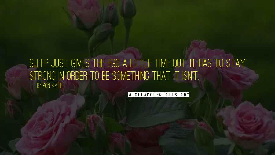 Byron Katie Quotes: Sleep just gives the ego a little time out. It has to stay strong in order to be something that it isn't.