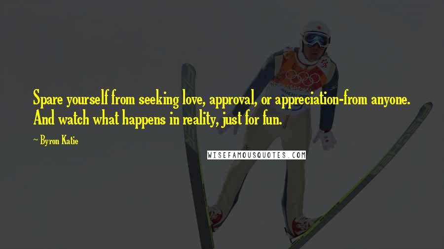 Byron Katie Quotes: Spare yourself from seeking love, approval, or appreciation-from anyone. And watch what happens in reality, just for fun.