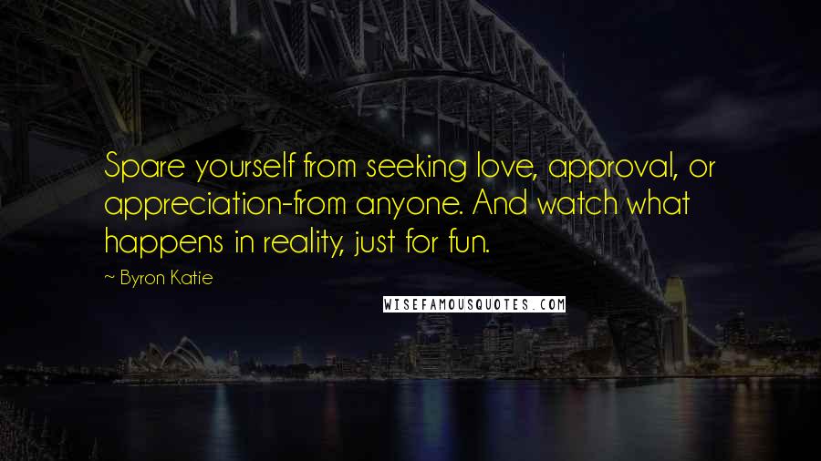 Byron Katie Quotes: Spare yourself from seeking love, approval, or appreciation-from anyone. And watch what happens in reality, just for fun.
