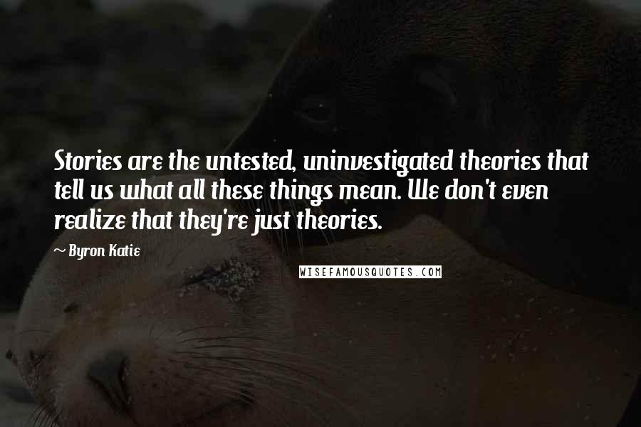 Byron Katie Quotes: Stories are the untested, uninvestigated theories that tell us what all these things mean. We don't even realize that they're just theories.