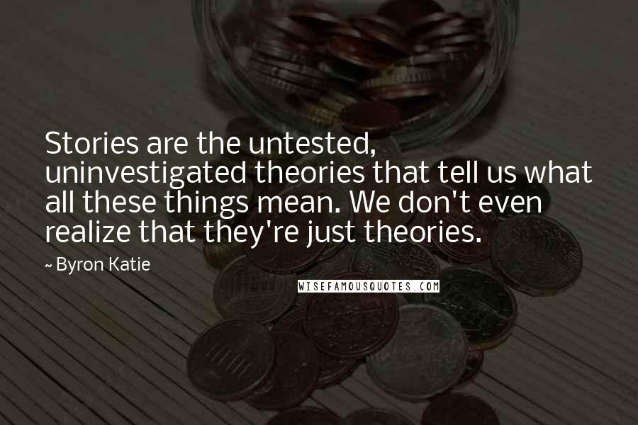 Byron Katie Quotes: Stories are the untested, uninvestigated theories that tell us what all these things mean. We don't even realize that they're just theories.