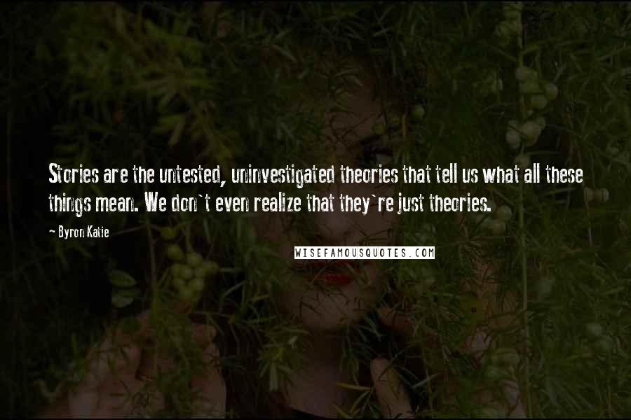 Byron Katie Quotes: Stories are the untested, uninvestigated theories that tell us what all these things mean. We don't even realize that they're just theories.