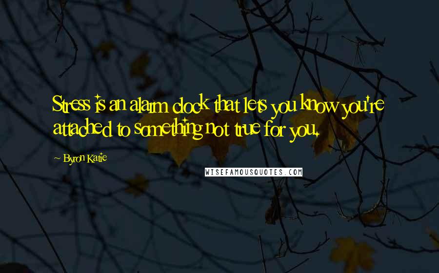 Byron Katie Quotes: Stress is an alarm clock that lets you know you're attached to something not true for you.