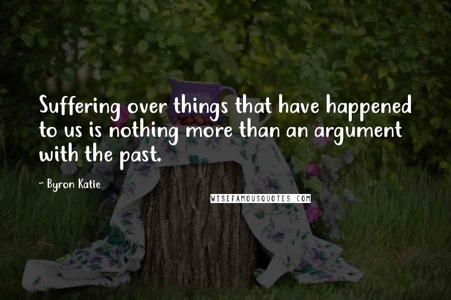 Byron Katie Quotes: Suffering over things that have happened to us is nothing more than an argument with the past.