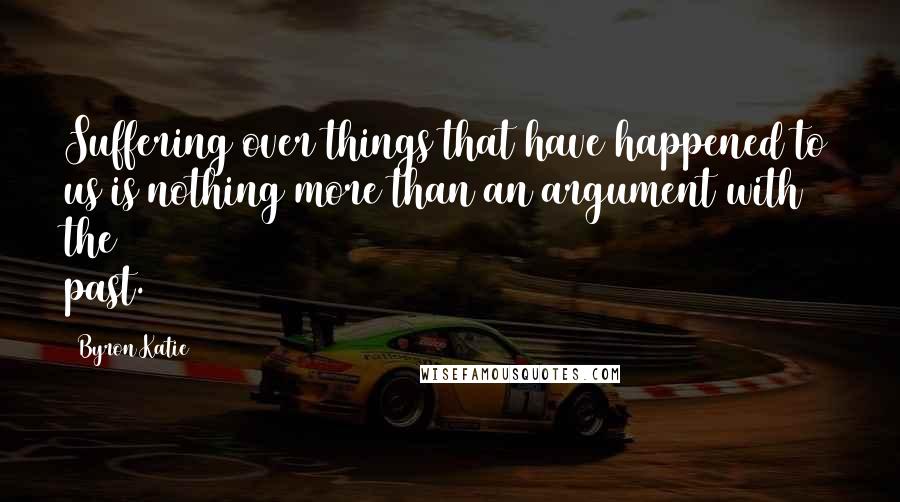 Byron Katie Quotes: Suffering over things that have happened to us is nothing more than an argument with the past.