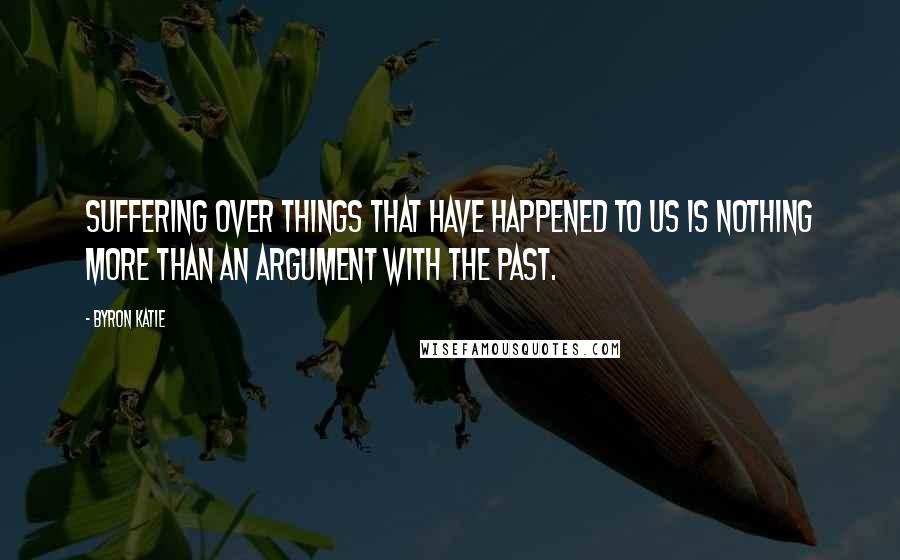 Byron Katie Quotes: Suffering over things that have happened to us is nothing more than an argument with the past.