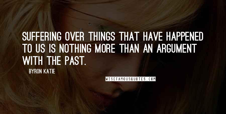 Byron Katie Quotes: Suffering over things that have happened to us is nothing more than an argument with the past.