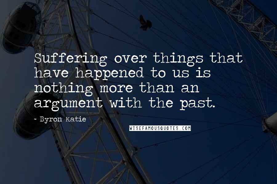 Byron Katie Quotes: Suffering over things that have happened to us is nothing more than an argument with the past.