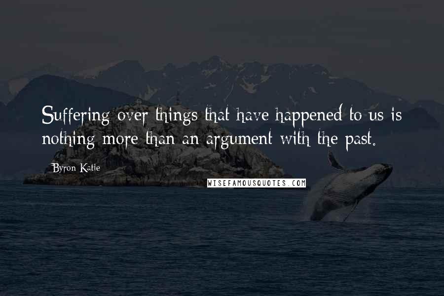 Byron Katie Quotes: Suffering over things that have happened to us is nothing more than an argument with the past.