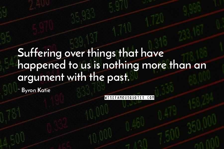 Byron Katie Quotes: Suffering over things that have happened to us is nothing more than an argument with the past.