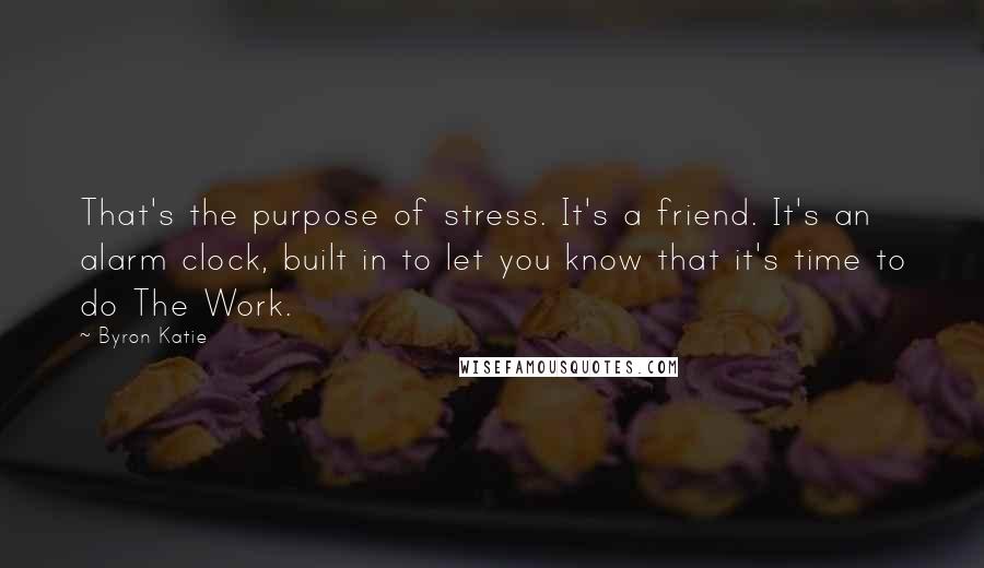 Byron Katie Quotes: That's the purpose of stress. It's a friend. It's an alarm clock, built in to let you know that it's time to do The Work.