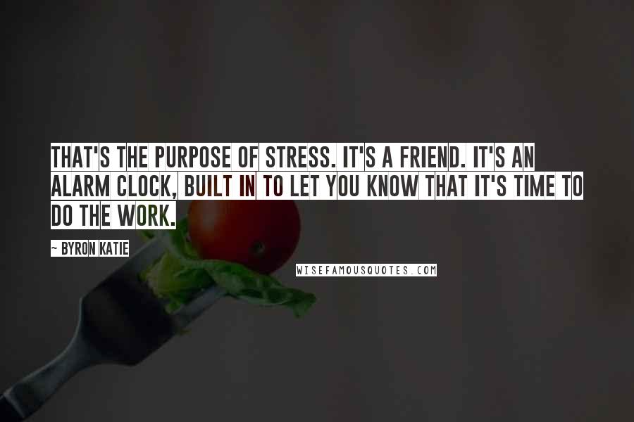 Byron Katie Quotes: That's the purpose of stress. It's a friend. It's an alarm clock, built in to let you know that it's time to do The Work.