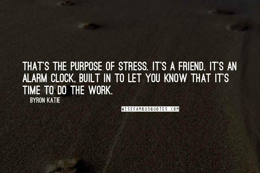 Byron Katie Quotes: That's the purpose of stress. It's a friend. It's an alarm clock, built in to let you know that it's time to do The Work.