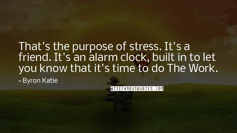 Byron Katie Quotes: That's the purpose of stress. It's a friend. It's an alarm clock, built in to let you know that it's time to do The Work.