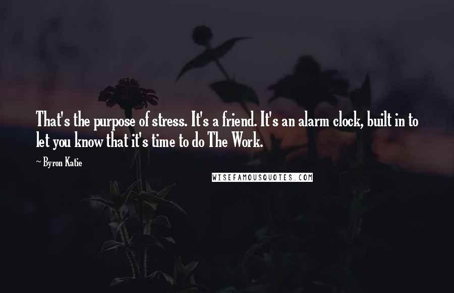 Byron Katie Quotes: That's the purpose of stress. It's a friend. It's an alarm clock, built in to let you know that it's time to do The Work.