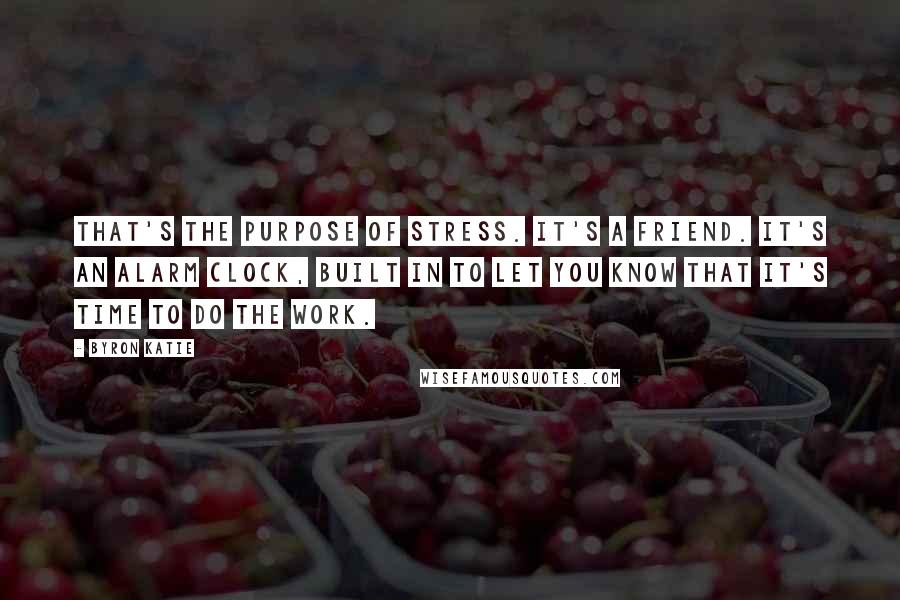 Byron Katie Quotes: That's the purpose of stress. It's a friend. It's an alarm clock, built in to let you know that it's time to do The Work.