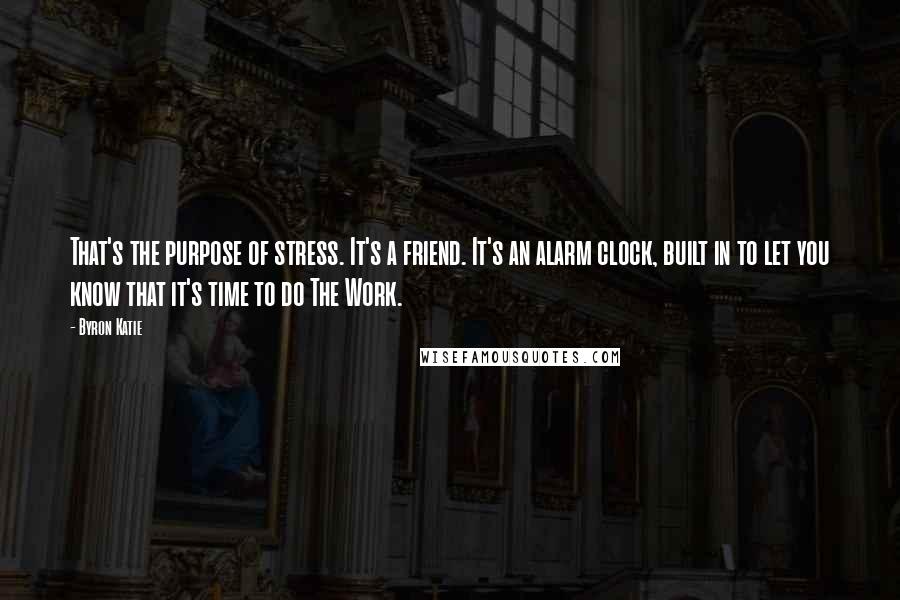 Byron Katie Quotes: That's the purpose of stress. It's a friend. It's an alarm clock, built in to let you know that it's time to do The Work.