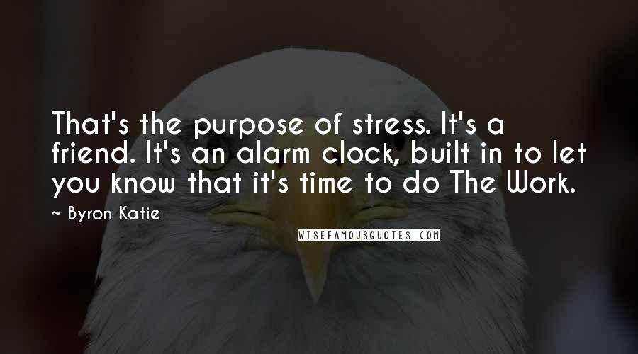 Byron Katie Quotes: That's the purpose of stress. It's a friend. It's an alarm clock, built in to let you know that it's time to do The Work.