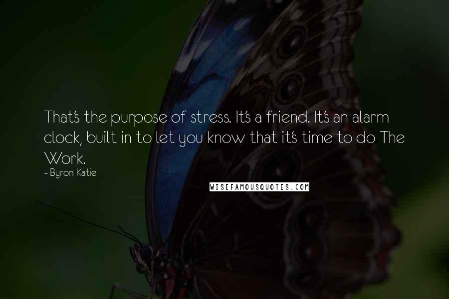 Byron Katie Quotes: That's the purpose of stress. It's a friend. It's an alarm clock, built in to let you know that it's time to do The Work.