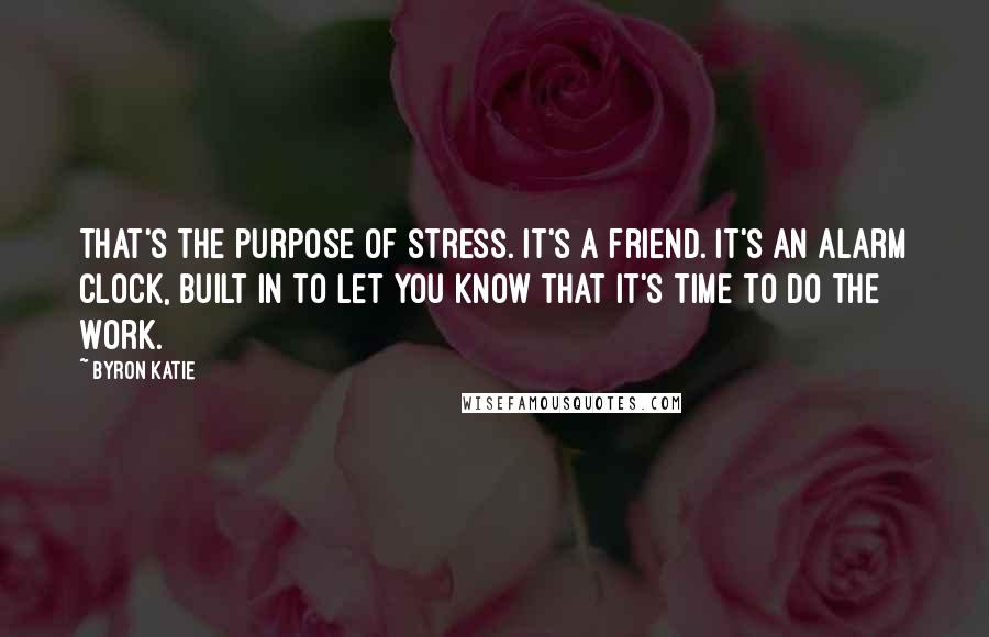 Byron Katie Quotes: That's the purpose of stress. It's a friend. It's an alarm clock, built in to let you know that it's time to do The Work.