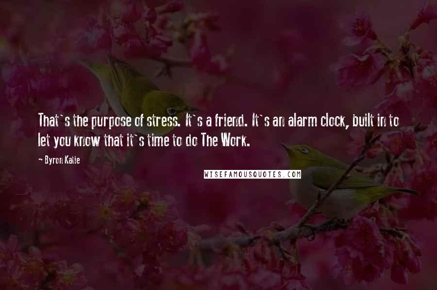 Byron Katie Quotes: That's the purpose of stress. It's a friend. It's an alarm clock, built in to let you know that it's time to do The Work.