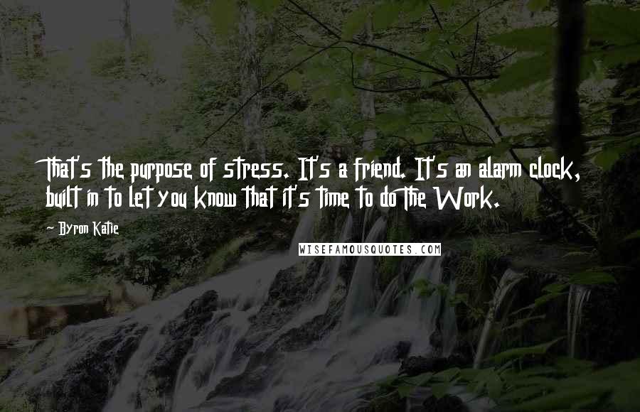 Byron Katie Quotes: That's the purpose of stress. It's a friend. It's an alarm clock, built in to let you know that it's time to do The Work.