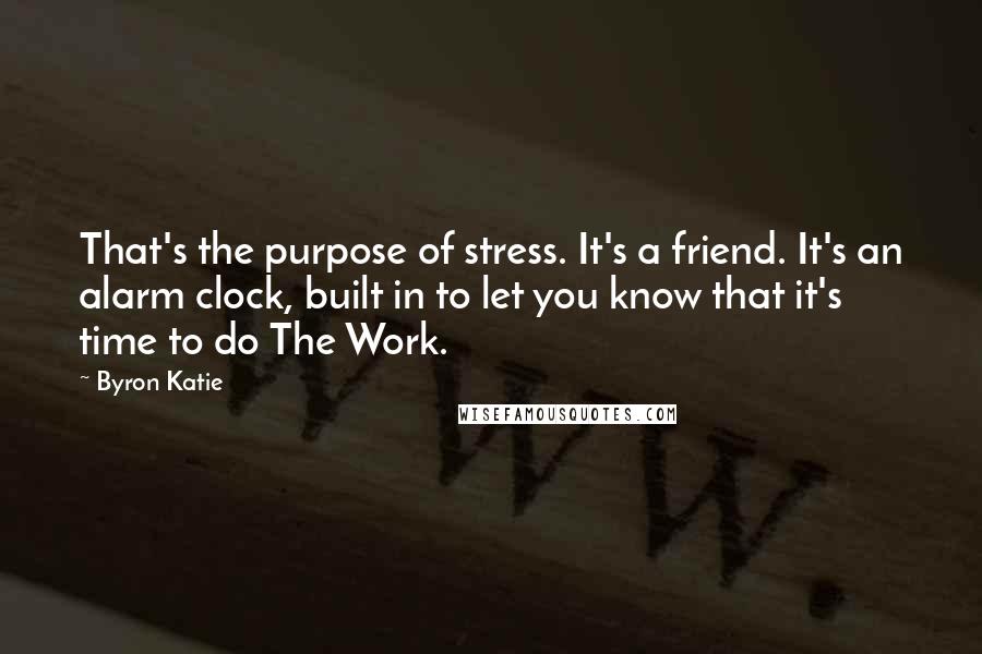 Byron Katie Quotes: That's the purpose of stress. It's a friend. It's an alarm clock, built in to let you know that it's time to do The Work.