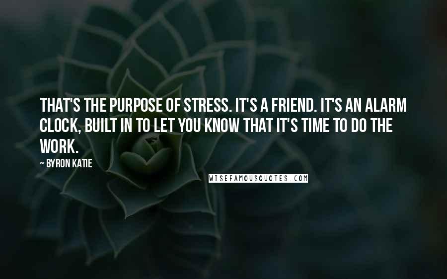 Byron Katie Quotes: That's the purpose of stress. It's a friend. It's an alarm clock, built in to let you know that it's time to do The Work.
