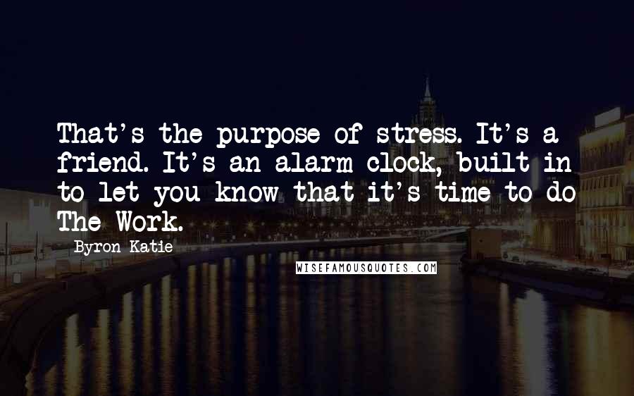 Byron Katie Quotes: That's the purpose of stress. It's a friend. It's an alarm clock, built in to let you know that it's time to do The Work.