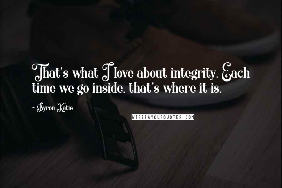 Byron Katie Quotes: That's what I love about integrity. Each time we go inside, that's where it is.