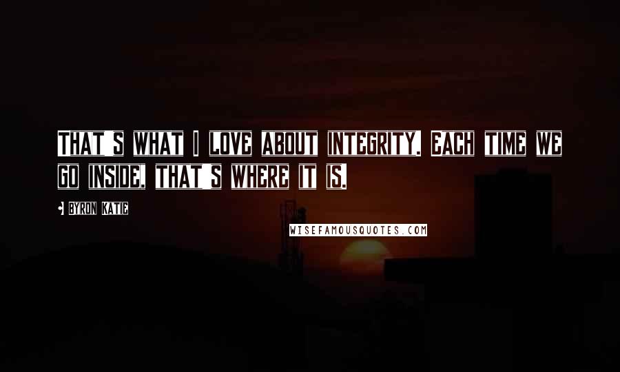 Byron Katie Quotes: That's what I love about integrity. Each time we go inside, that's where it is.