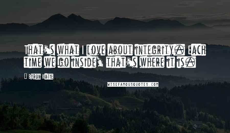 Byron Katie Quotes: That's what I love about integrity. Each time we go inside, that's where it is.