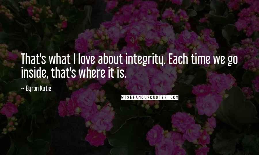 Byron Katie Quotes: That's what I love about integrity. Each time we go inside, that's where it is.