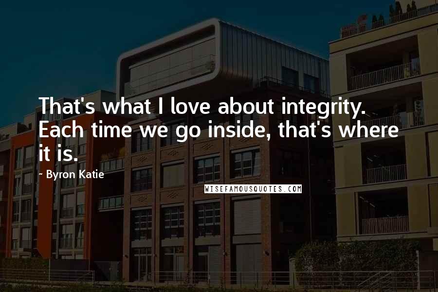 Byron Katie Quotes: That's what I love about integrity. Each time we go inside, that's where it is.