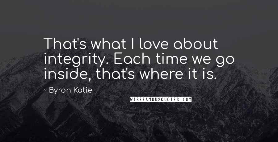 Byron Katie Quotes: That's what I love about integrity. Each time we go inside, that's where it is.