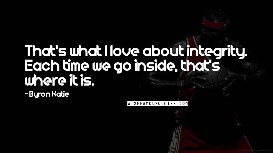 Byron Katie Quotes: That's what I love about integrity. Each time we go inside, that's where it is.