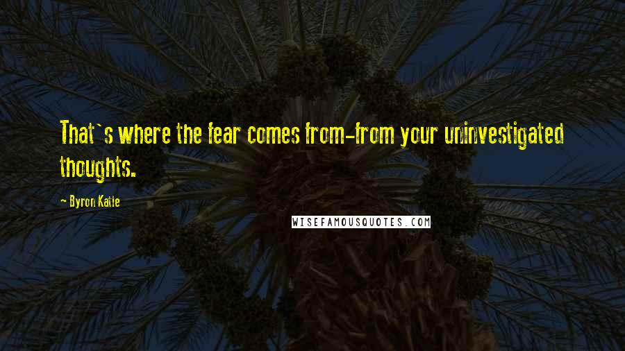 Byron Katie Quotes: That's where the fear comes from-from your uninvestigated thoughts.